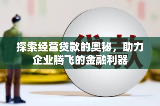 孝感探索经营贷款的奥秘，助力企业腾飞的金融利器