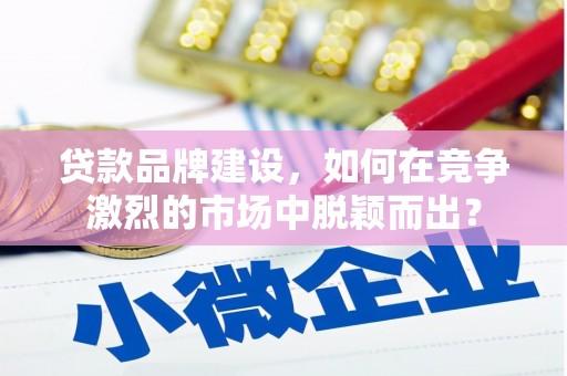孝感贷款品牌建设，如何在竞争激烈的市场中脱颖而出？