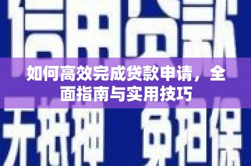 孝感如何高效完成贷款申请，全面指南与实用技巧