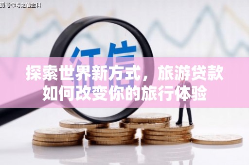 孝感探索世界新方式，旅游贷款如何改变你的旅行体验