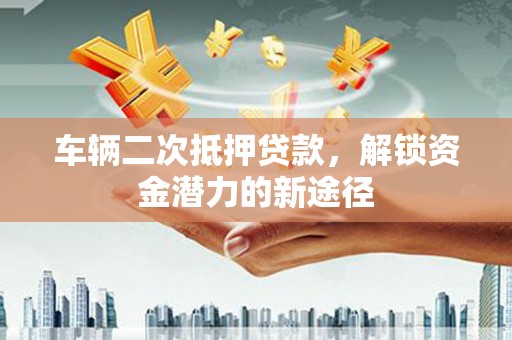 孝感车辆二次抵押贷款，解锁资金潜力的新途径