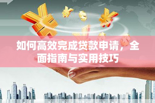 孝感如何高效完成贷款申请，全面指南与实用技巧