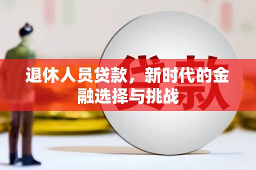 孝感退休人员贷款，新时代的金融选择与挑战
