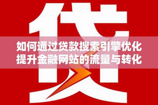 孝感如何通过贷款搜索引擎优化提升金融网站的流量与转化率