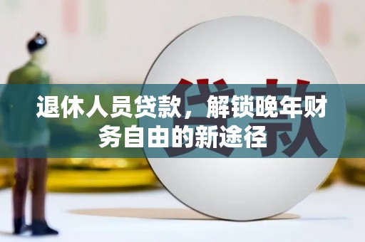 孝感退休人员贷款，解锁晚年财务自由的新途径
