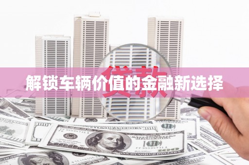 孝感解锁车辆价值的金融新选择
