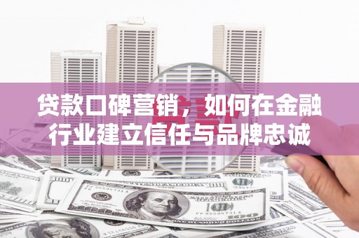 孝感贷款口碑营销，如何在金融行业建立信任与品牌忠诚
