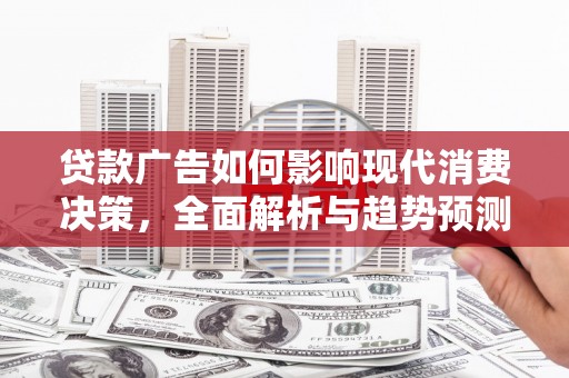 孝感贷款广告如何影响现代消费决策，全面解析与趋势预测