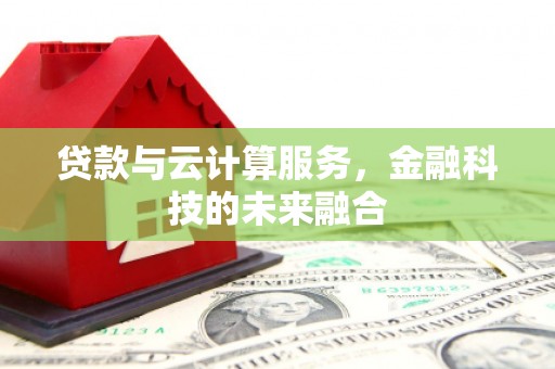 孝感贷款与云计算服务，金融科技的未来融合