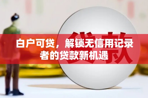 孝感白户可贷，解锁无信用记录者的贷款新机遇