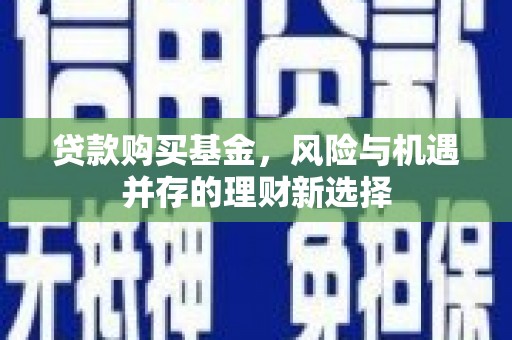 孝感贷款购买基金，风险与机遇并存的理财新选择