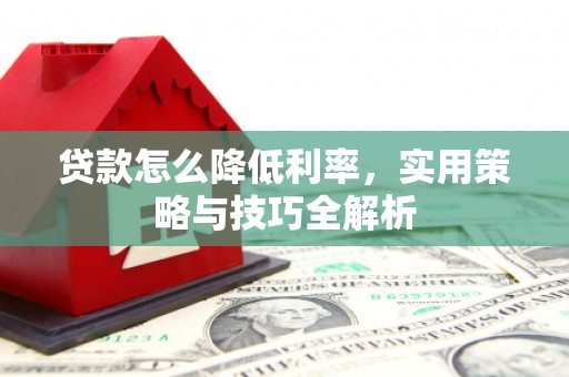 孝感贷款怎么降低利率，实用策略与技巧全解析