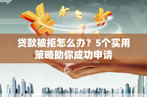 孝感贷款被拒怎么办？5个实用策略助你成功申请