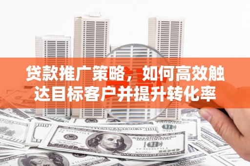 孝感贷款推广策略，如何高效触达目标客户并提升转化率