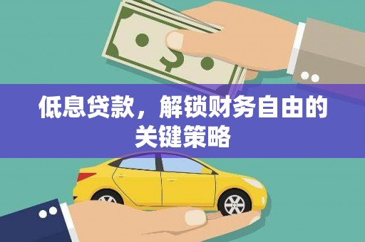 孝感低息贷款，解锁财务自由的关键策略
