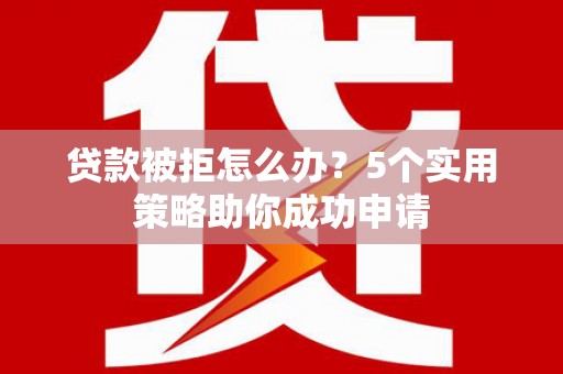 孝感贷款被拒怎么办？5个实用策略助你成功申请