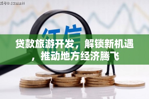 孝感贷款旅游开发，解锁新机遇，推动地方经济腾飞
