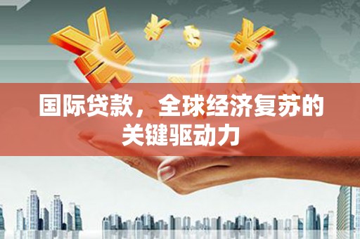 孝感国际贷款，全球经济复苏的关键驱动力