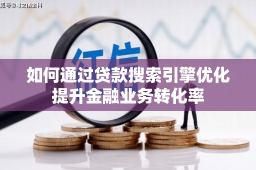 孝感如何通过贷款搜索引擎优化提升金融业务转化率