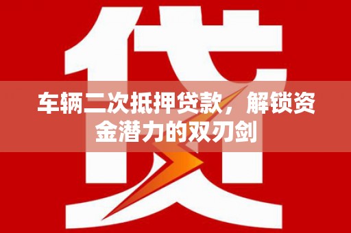 孝感车辆二次抵押贷款，解锁资金潜力的双刃剑