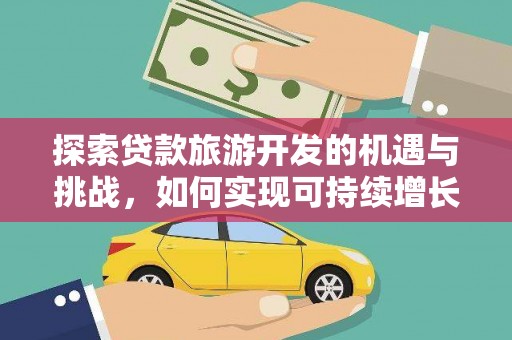 孝感探索贷款旅游开发的机遇与挑战，如何实现可持续增长