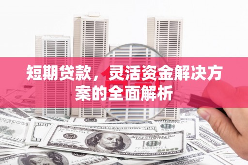 孝感短期贷款，灵活资金解决方案的全面解析