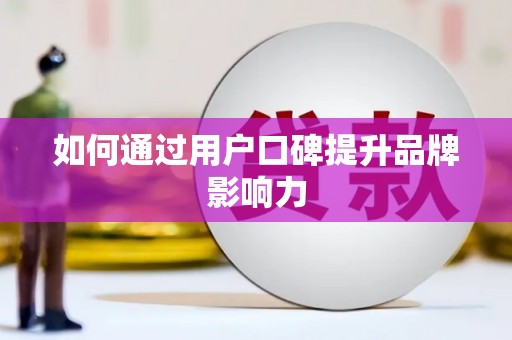孝感如何通过用户口碑提升品牌影响力