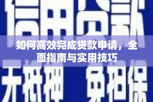 孝感如何高效完成贷款申请，全面指南与实用技巧