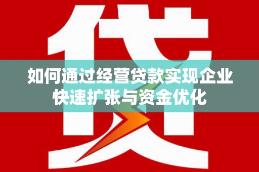 孝感如何通过经营贷款实现企业快速扩张与资金优化