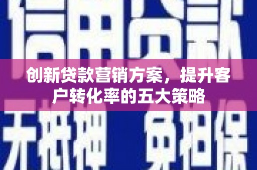 孝感创新贷款营销方案，提升客户转化率的五大策略