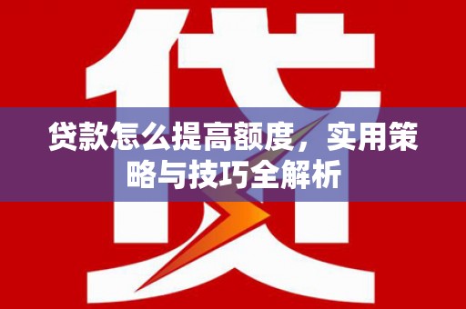 孝感贷款怎么提高额度，实用策略与技巧全解析