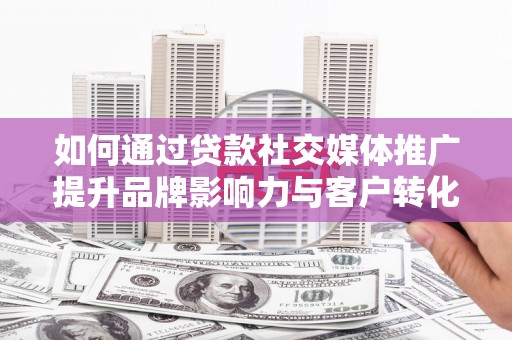 孝感如何通过贷款社交媒体推广提升品牌影响力与客户转化率