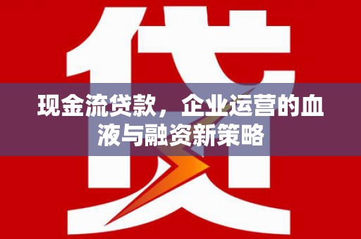 孝感现金流贷款，企业运营的血液与融资新策略
