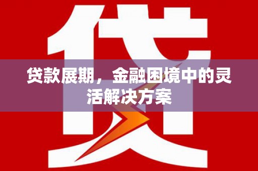 孝感贷款展期，金融困境中的灵活解决方案