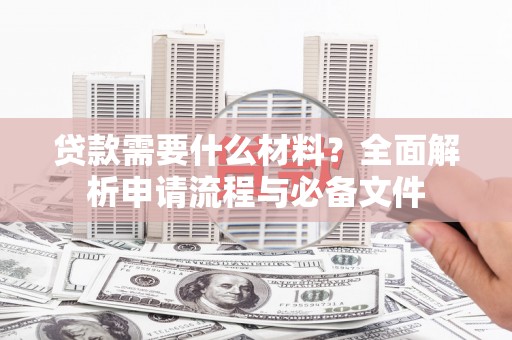 孝感贷款需要什么材料？全面解析申请流程与必备文件