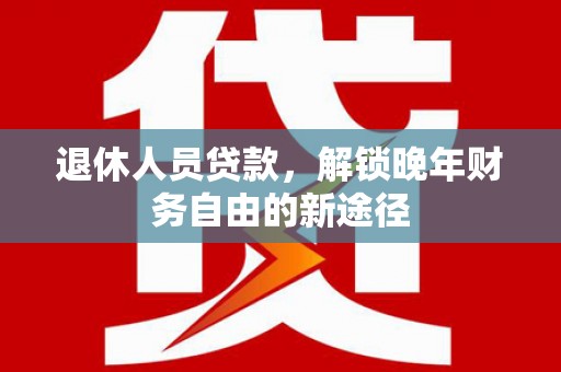 孝感退休人员贷款，解锁晚年财务自由的新途径