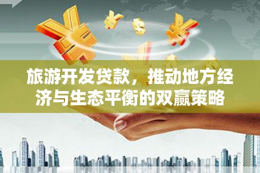 孝感旅游开发贷款，推动地方经济与生态平衡的双赢策略