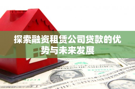 孝感探索融资租赁公司贷款的优势与未来发展