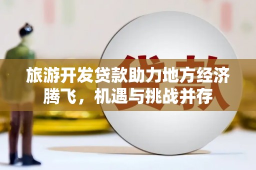 孝感旅游开发贷款助力地方经济腾飞，机遇与挑战并存