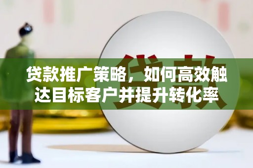 孝感贷款推广策略，如何高效触达目标客户并提升转化率