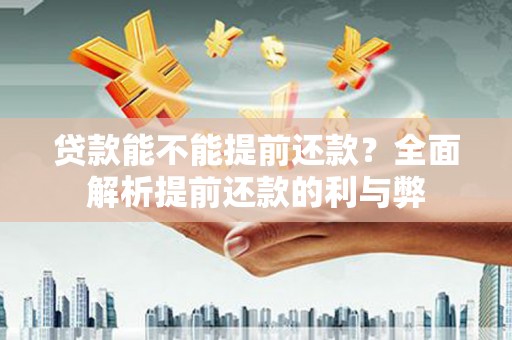孝感贷款能不能提前还款？全面解析提前还款的利与弊
