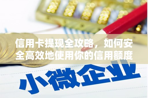 孝感信用卡提现全攻略，如何安全高效地使用你的信用额度