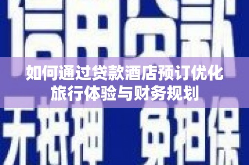 孝感如何通过贷款酒店预订优化旅行体验与财务规划