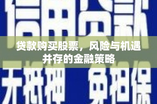 孝感贷款购买股票，风险与机遇并存的金融策略