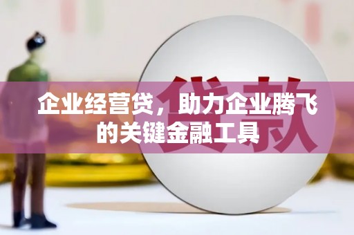 孝感企业经营贷，助力企业腾飞的关键金融工具