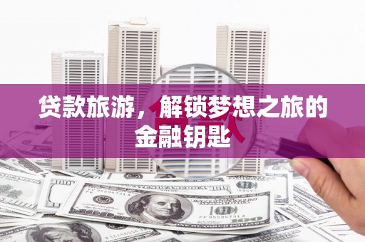 孝感贷款旅游，解锁梦想之旅的金融钥匙