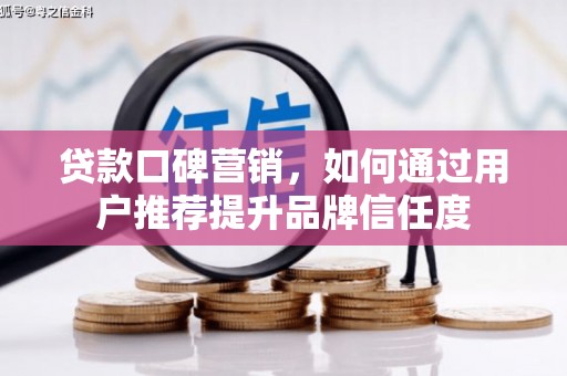 孝感贷款口碑营销，如何通过用户推荐提升品牌信任度
