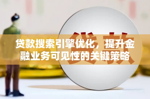 孝感贷款搜索引擎优化，提升金融业务可见性的关键策略