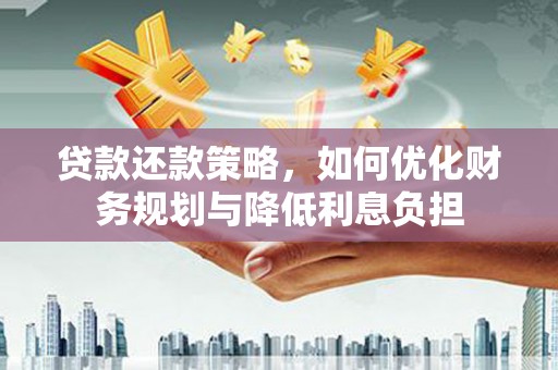 孝感贷款还款策略，如何优化财务规划与降低利息负担
