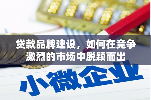 孝感贷款品牌建设，如何在竞争激烈的市场中脱颖而出